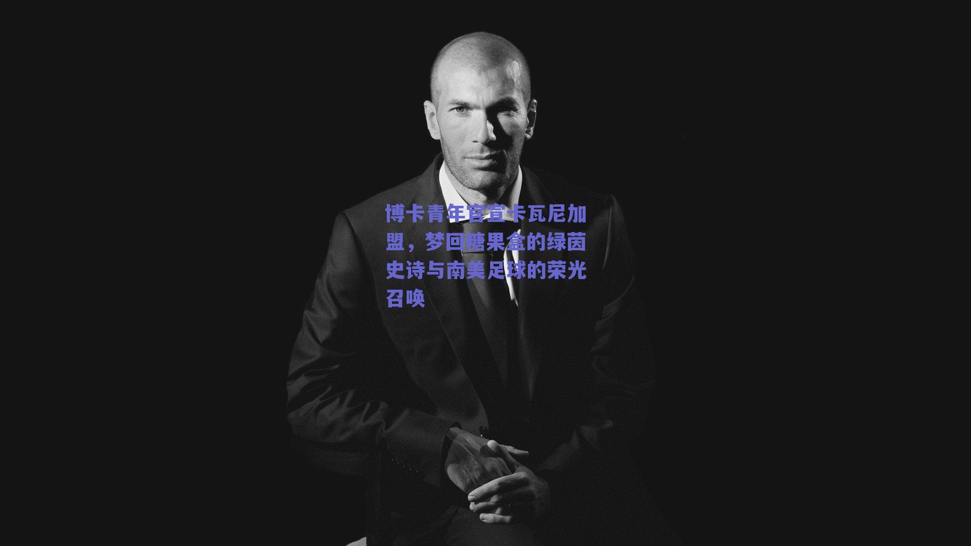博卡青年官宣卡瓦尼加盟,梦回糖果盒的绿茵史诗与南美足球的荣光召唤