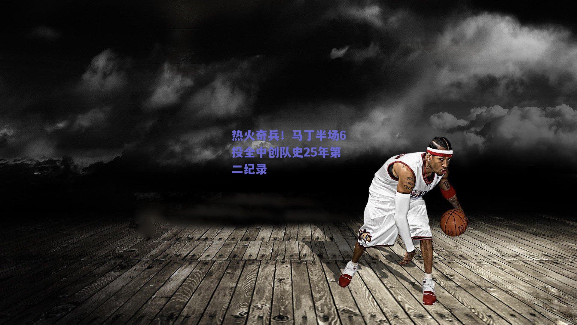 热火奇兵!马丁半场6投全中创队史25年第二纪录