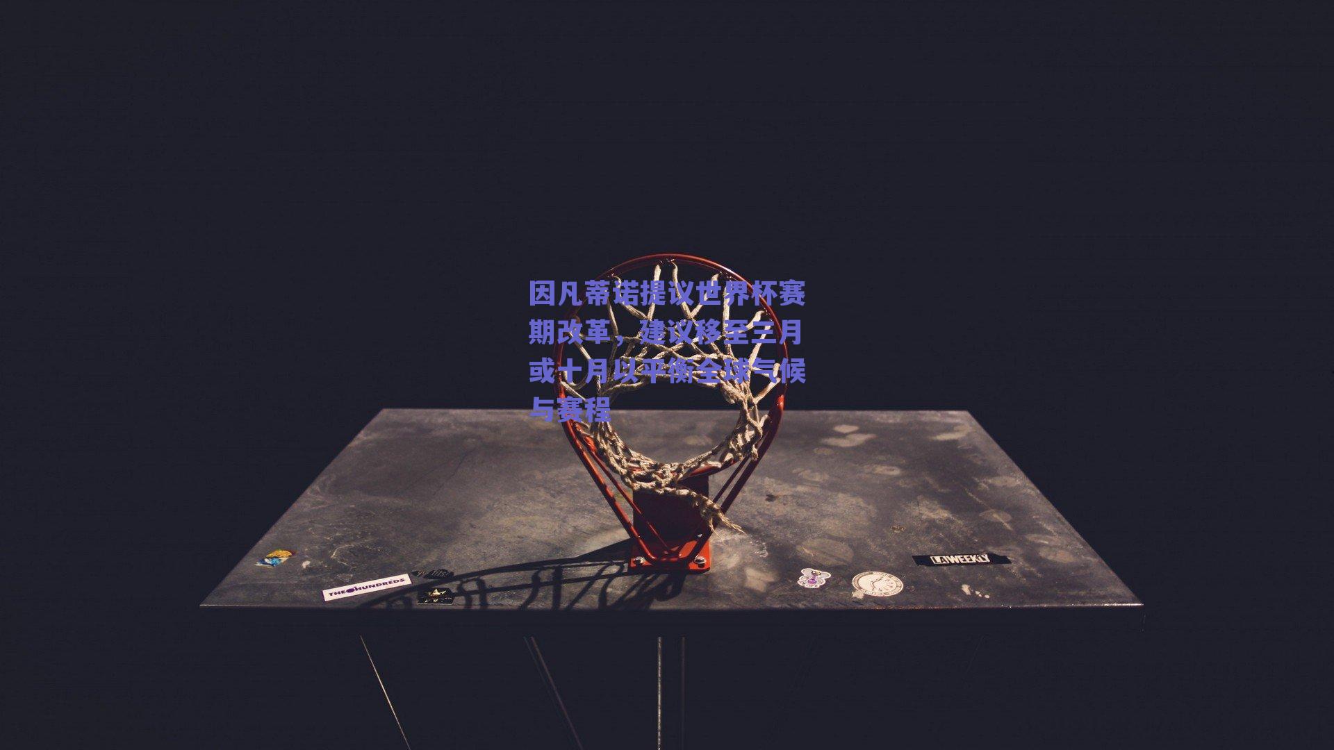 因凡蒂诺提议世界杯赛期改革，建议移至三月或十月以平衡全球气候与赛程