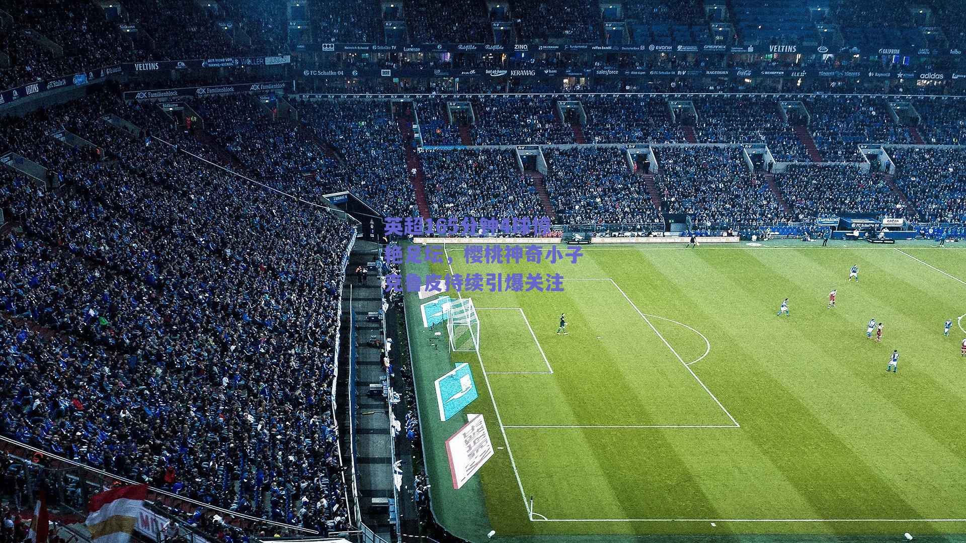 英超165分钟4球惊艳足坛,樱桃神奇小子克鲁皮持续引爆关注