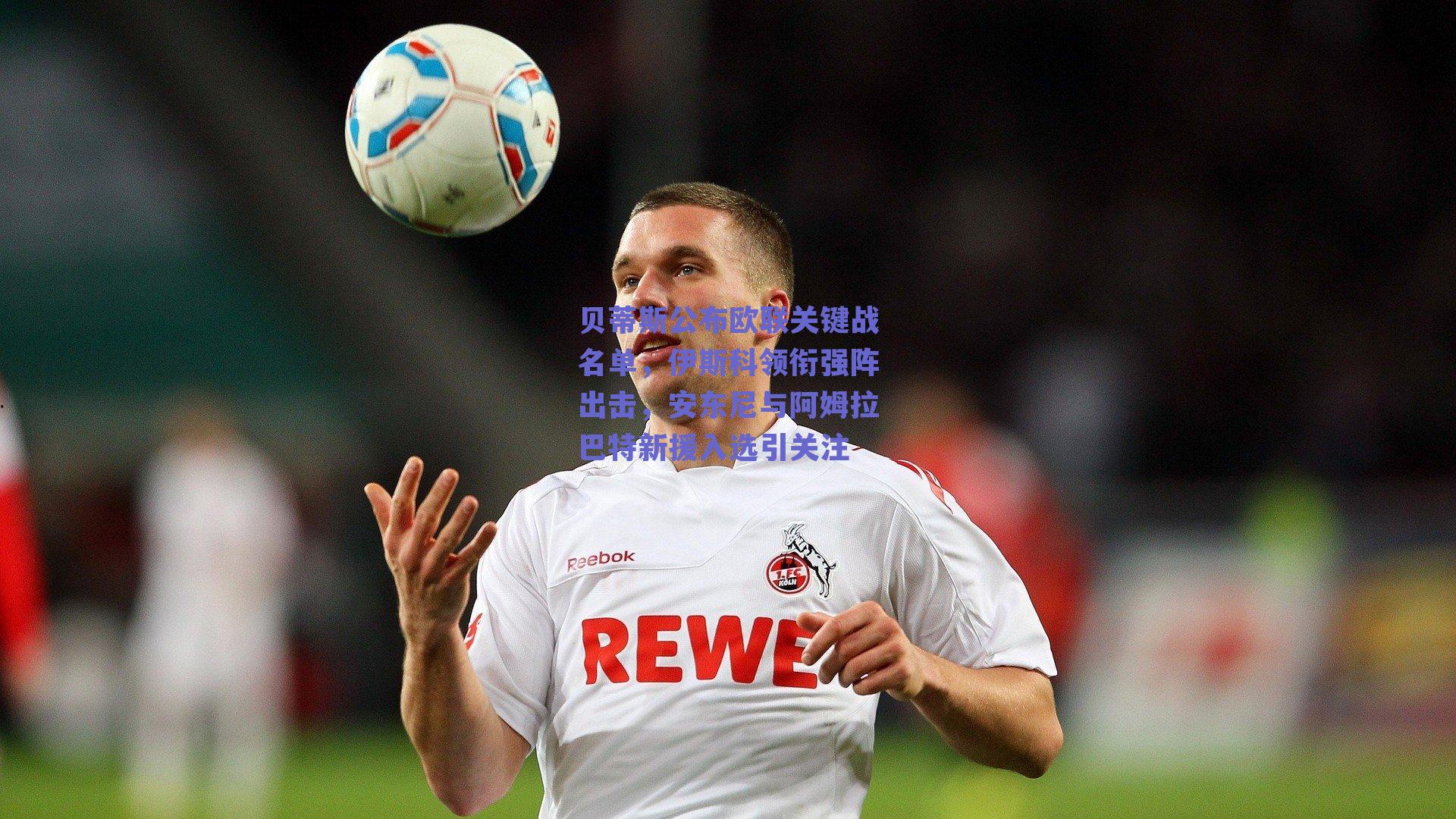 贝蒂斯公布欧联关键战名单，伊斯科领衔强阵出击，安东尼与阿姆拉巴特新援入选引关注