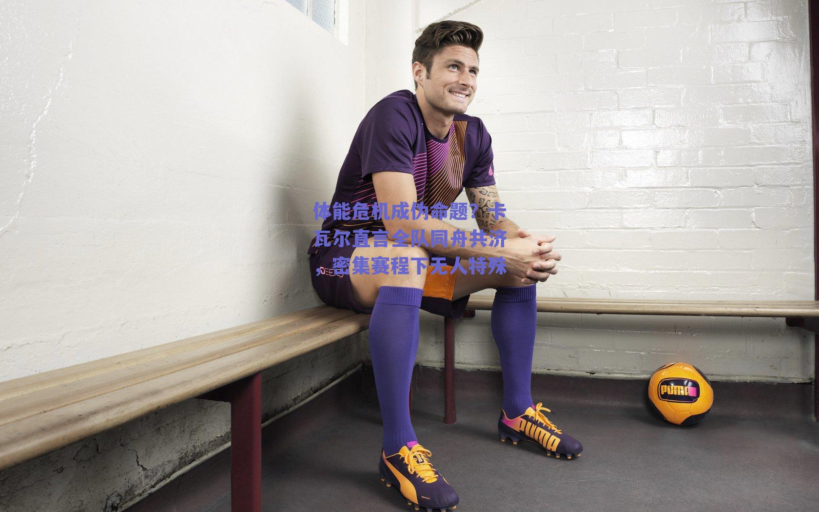 体能危机成伪命题?卡瓦尔直言全队同舟共济,密集赛程下无人特殊