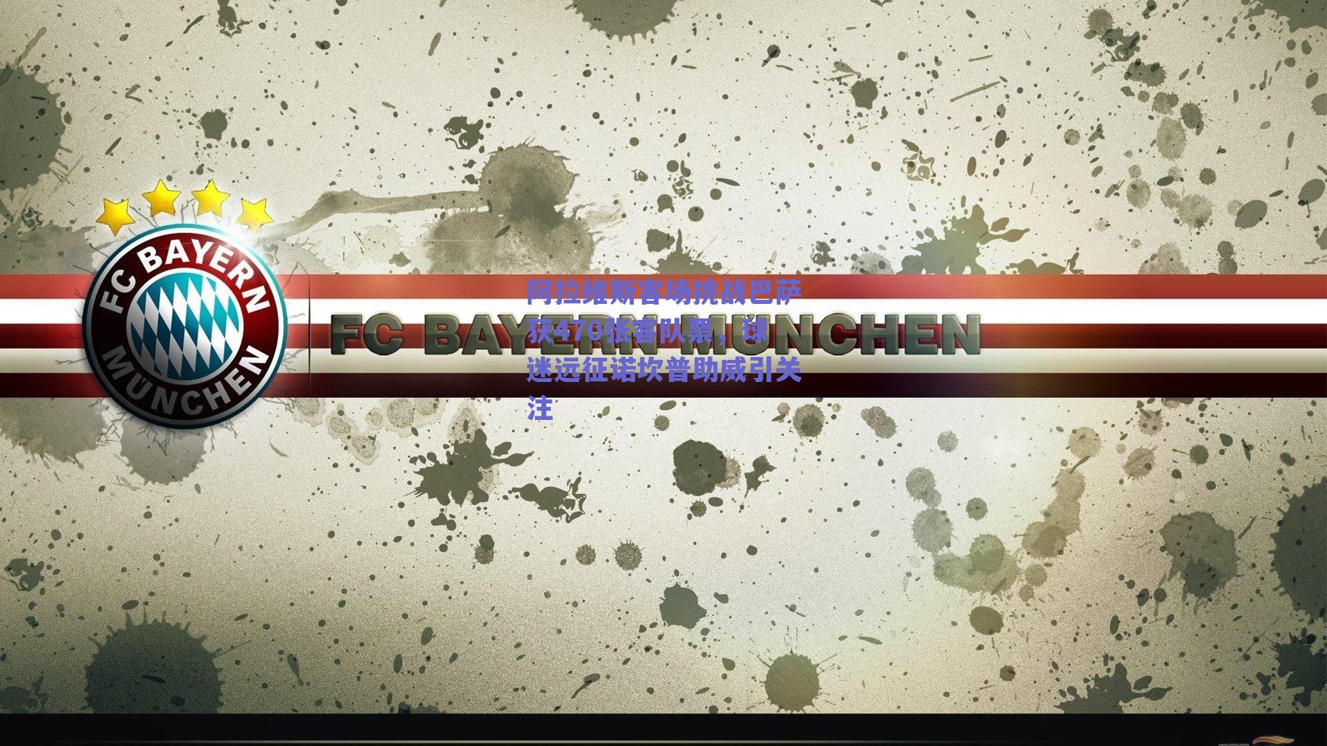 阿拉维斯客场挑战巴萨获470张客队票，球迷远征诺坎普助威引关注