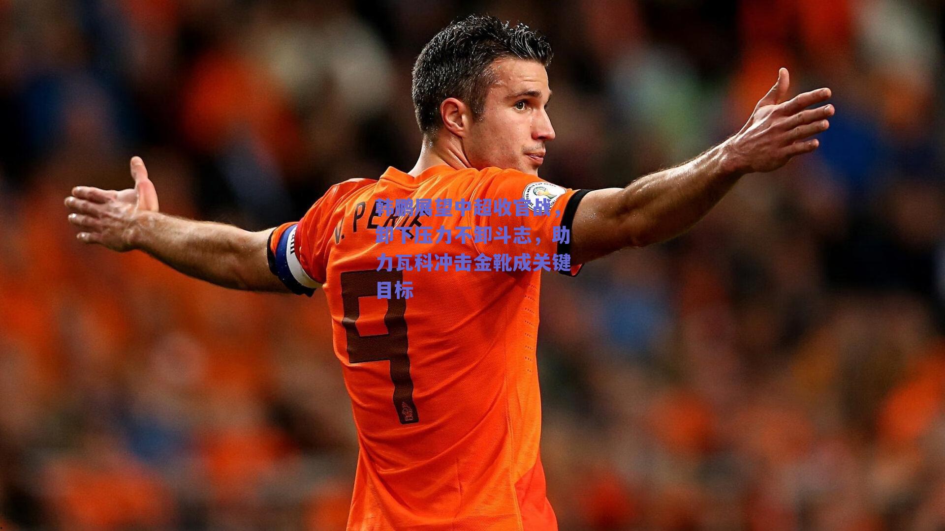 韩鹏展望中超收官战，卸下压力不卸斗志，助力瓦科冲击金靴成关键目标