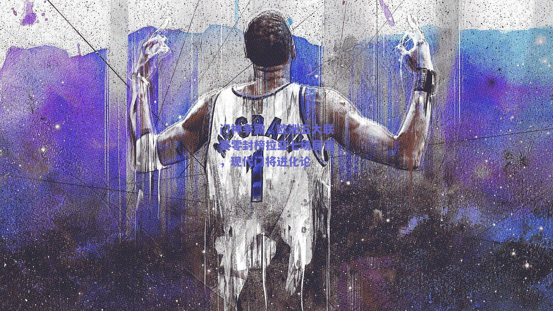 门神争霸，欧洲五大联赛零封榜拉亚七场居首，现代门将进化论