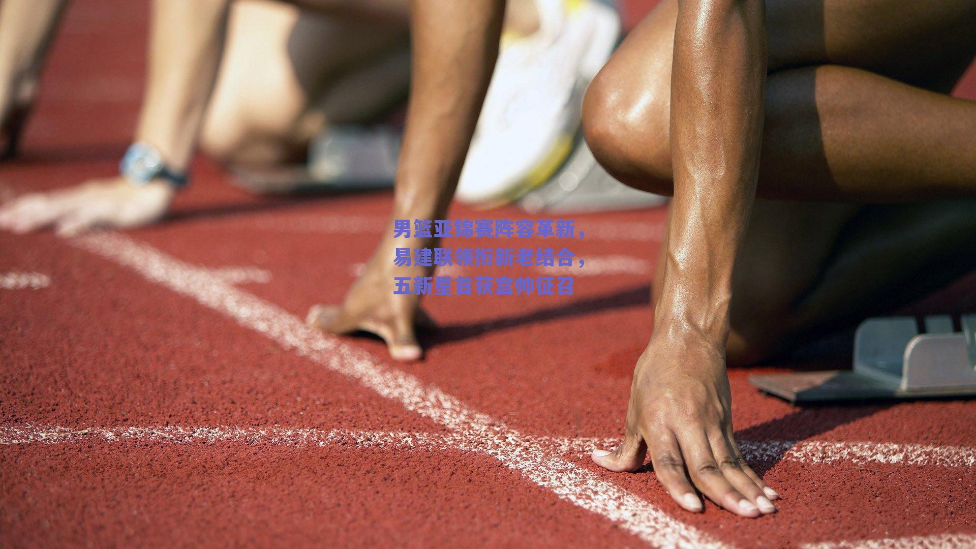 男篮亚锦赛阵容革新,易建联领衔新老结合,五新星首获宫帅征召