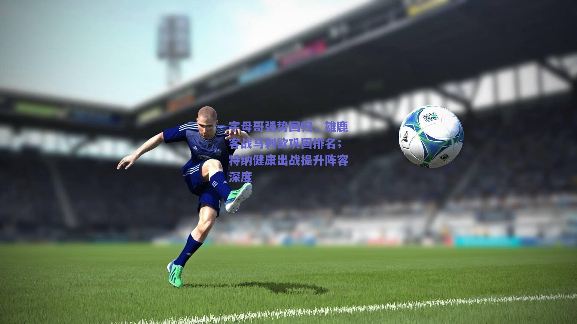 字母哥强势回归，雄鹿客战马刺欲巩固排名；特纳健康出战提升阵容深度