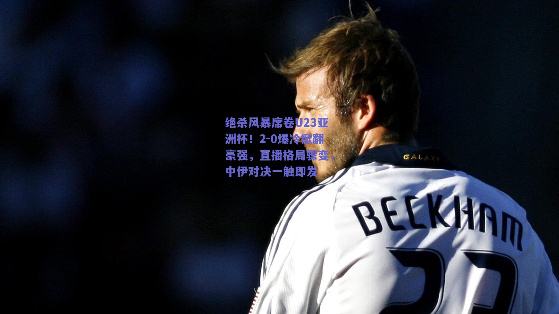 绝杀风暴席卷U23亚洲杯！2-0爆冷掀翻豪强，直播格局骤变，中伊对决一触即发